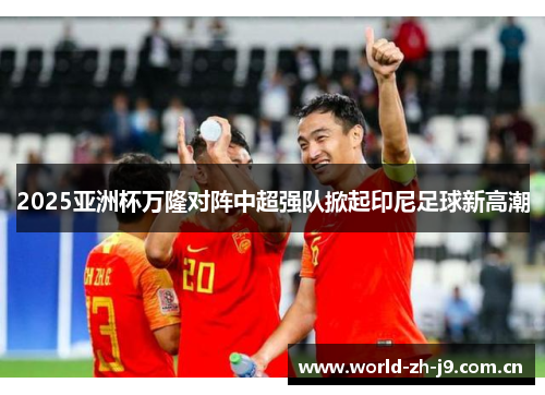 2025亚洲杯万隆对阵中超强队掀起印尼足球新高潮 2025亚洲杯万隆对阵中超强队掀起印尼足球新高潮